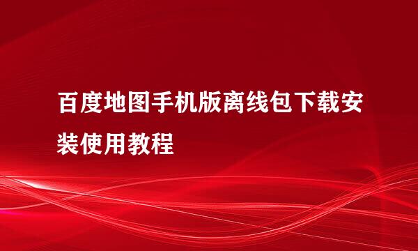 百度地图手机版离线包下载安装使用教程
