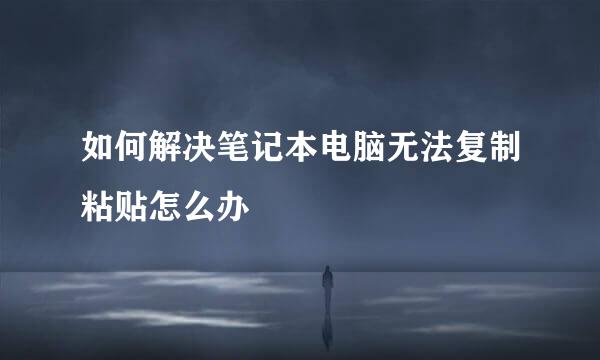 如何解决笔记本电脑无法复制粘贴怎么办