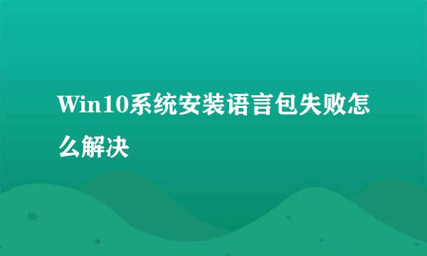 Win10系统安装语言包失败怎么解决