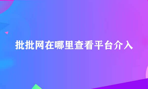 批批网在哪里查看平台介入