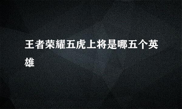 王者荣耀五虎上将是哪五个英雄