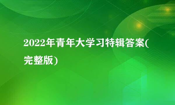 2022年青年大学习特辑答案(完整版)