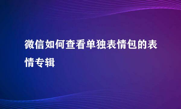 微信如何查看单独表情包的表情专辑