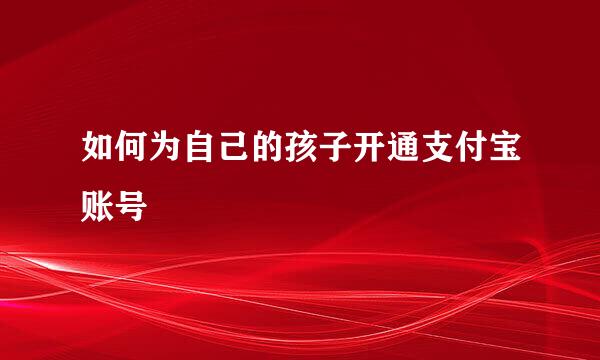 如何为自己的孩子开通支付宝账号