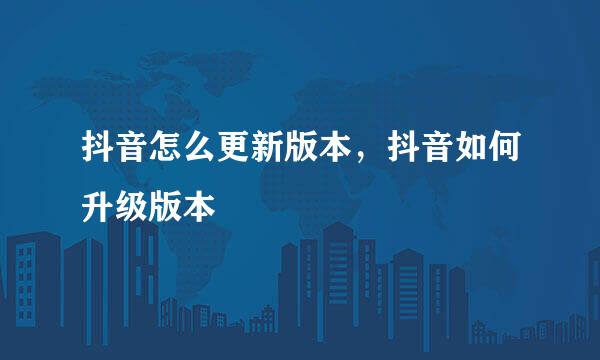 抖音怎么更新版本，抖音如何升级版本
