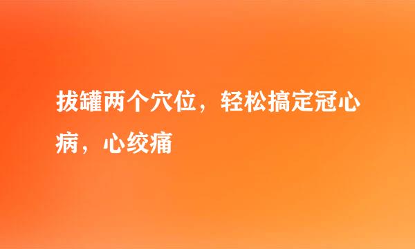 拔罐两个穴位，轻松搞定冠心病，心绞痛