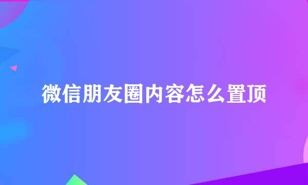 微信朋友圈内容怎么置顶