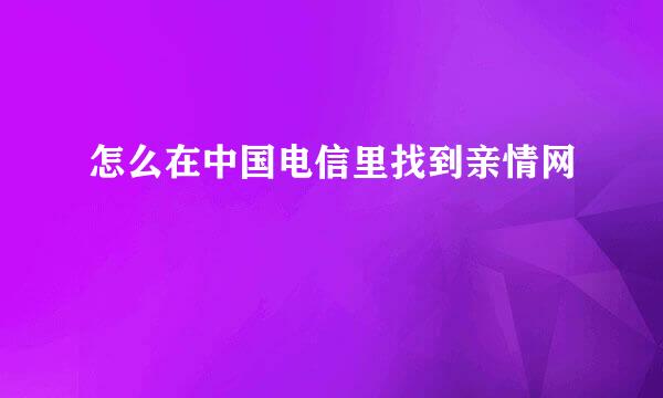 怎么在中国电信里找到亲情网