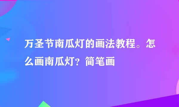 万圣节南瓜灯的画法教程。怎么画南瓜灯？简笔画