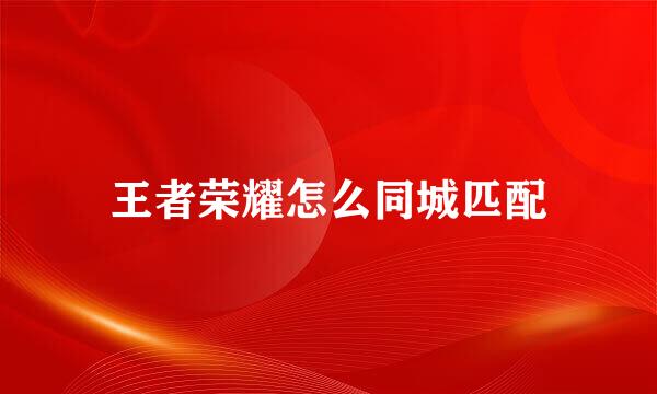 王者荣耀怎么同城匹配