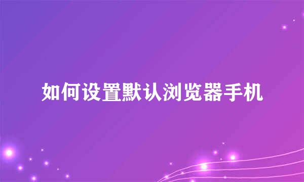 如何设置默认浏览器手机