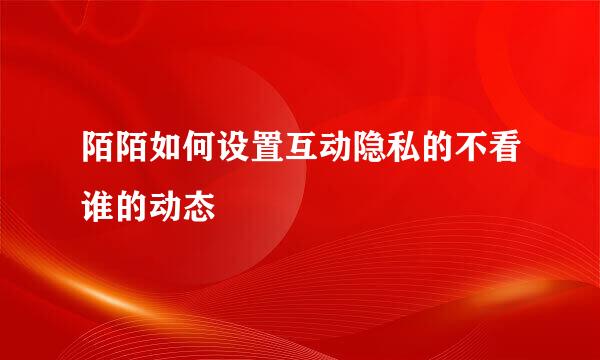 陌陌如何设置互动隐私的不看谁的动态