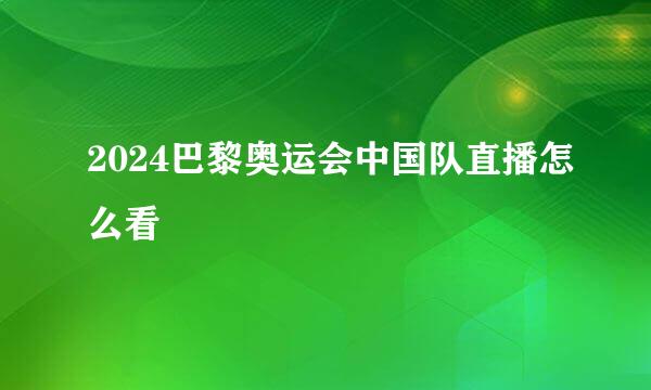 2024巴黎奥运会中国队直播怎么看