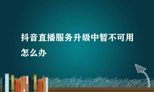 抖音直播服务升级中暂不可用怎么办
