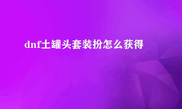 dnf土罐头套装扮怎么获得