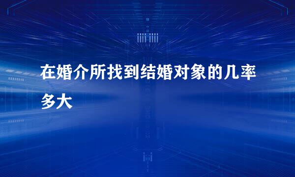 在婚介所找到结婚对象的几率多大