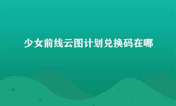 少女前线云图计划兑换码在哪