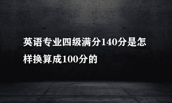 英语专业四级满分140分是怎样换算成100分的