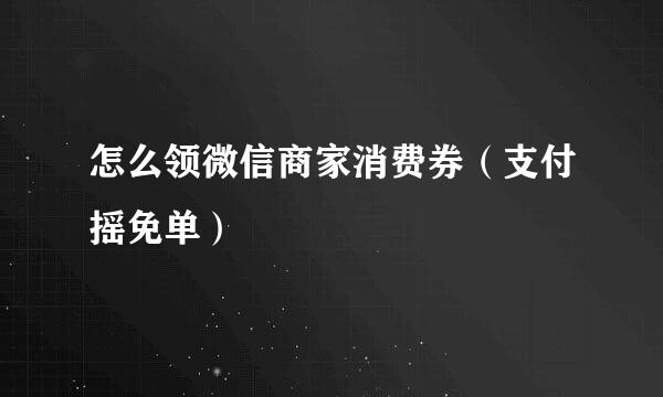 怎么领微信商家消费券（支付摇免单）
