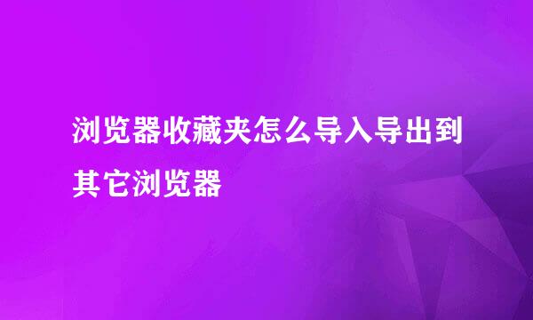 浏览器收藏夹怎么导入导出到其它浏览器