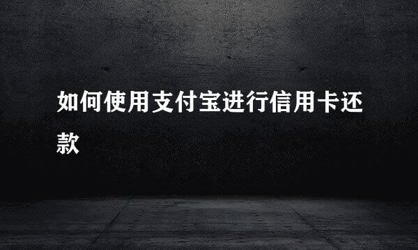 如何使用支付宝进行信用卡还款