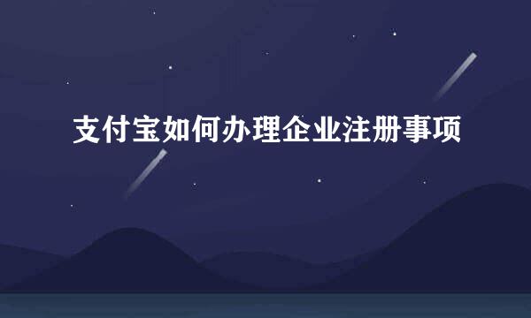 支付宝如何办理企业注册事项
