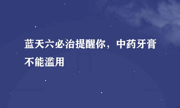 蓝天六必治提醒你，中药牙膏不能滥用