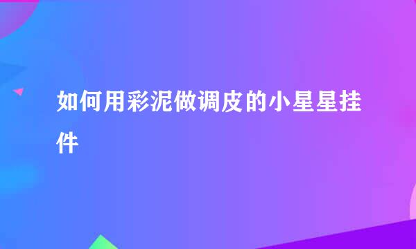 如何用彩泥做调皮的小星星挂件