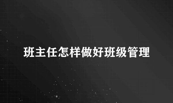 班主任怎样做好班级管理