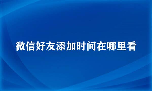 微信好友添加时间在哪里看