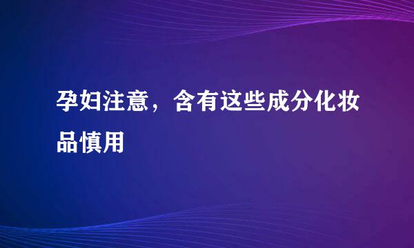 孕妇注意，含有这些成分化妆品慎用