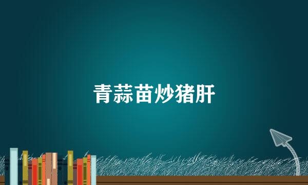 青蒜苗炒猪肝