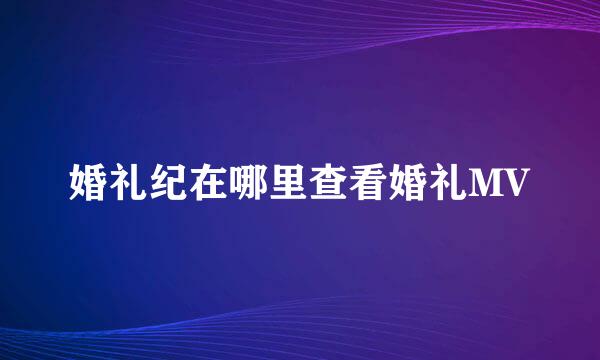 婚礼纪在哪里查看婚礼MV