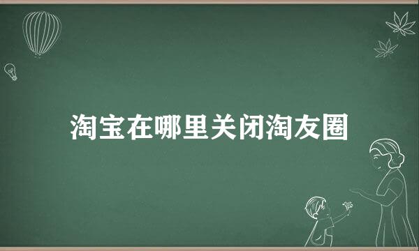 淘宝在哪里关闭淘友圈