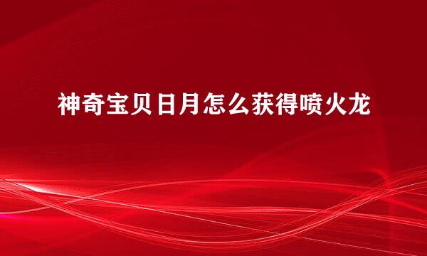 神奇宝贝日月怎么获得喷火龙