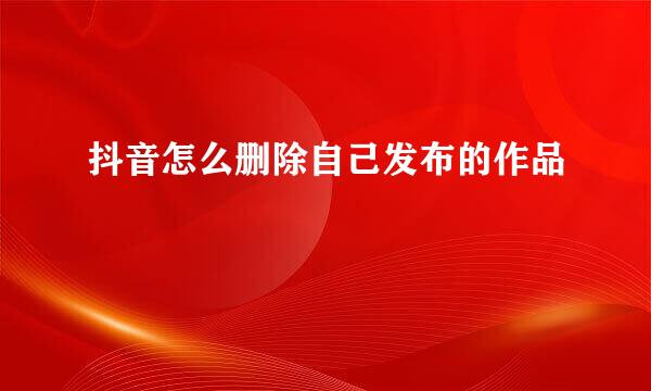 抖音怎么删除自己发布的作品