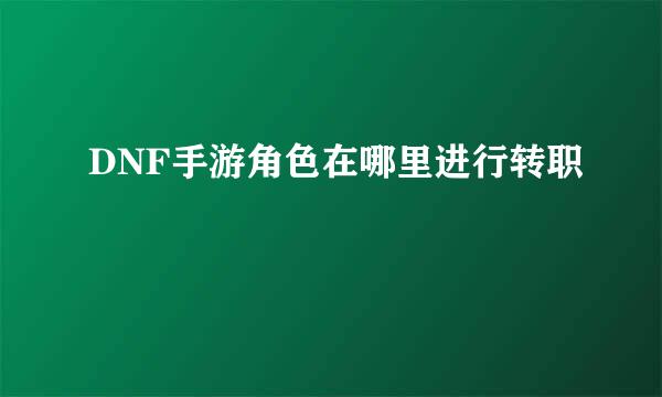 DNF手游角色在哪里进行转职
