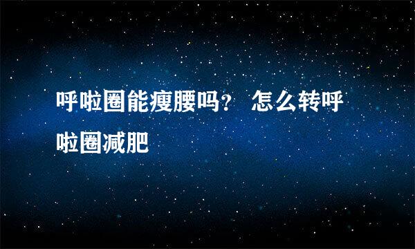 呼啦圈能瘦腰吗？ 怎么转呼啦圈减肥