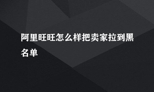 阿里旺旺怎么样把卖家拉到黑名单