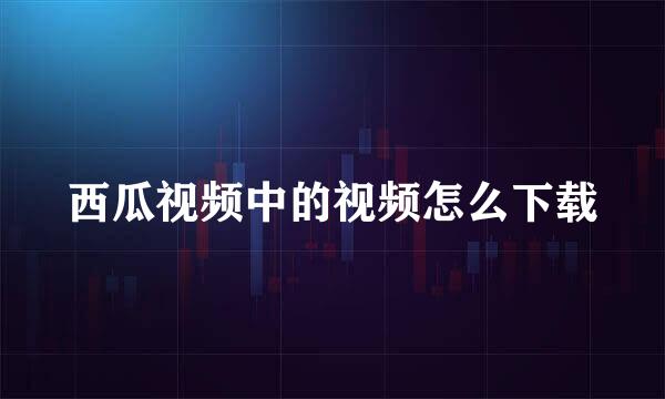 西瓜视频中的视频怎么下载