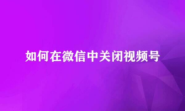 如何在微信中关闭视频号