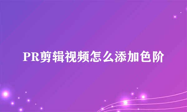 PR剪辑视频怎么添加色阶