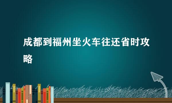 成都到福州坐火车往还省时攻略