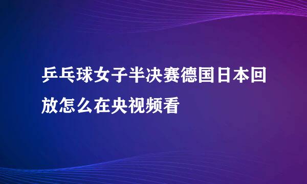 乒乓球女子半决赛德国日本回放怎么在央视频看