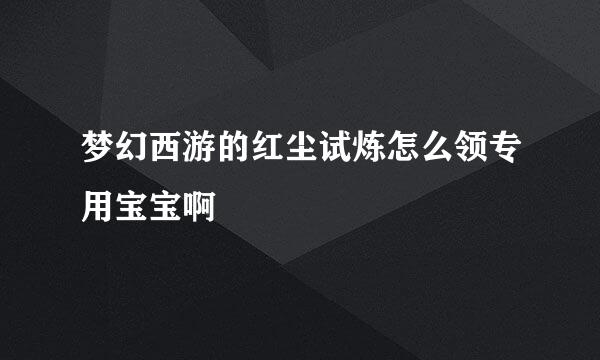 梦幻西游的红尘试炼怎么领专用宝宝啊