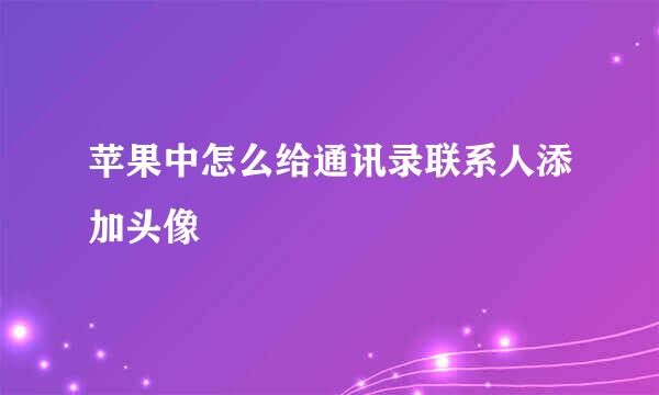 苹果中怎么给通讯录联系人添加头像