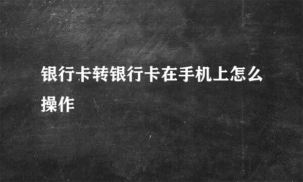 银行卡转银行卡在手机上怎么操作