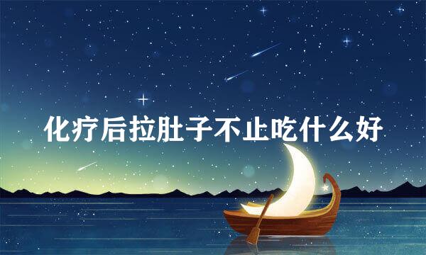 化疗后拉肚子不止吃什么好