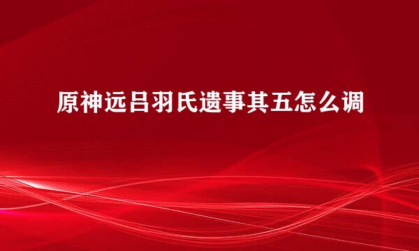 原神远吕羽氏遗事其五怎么调