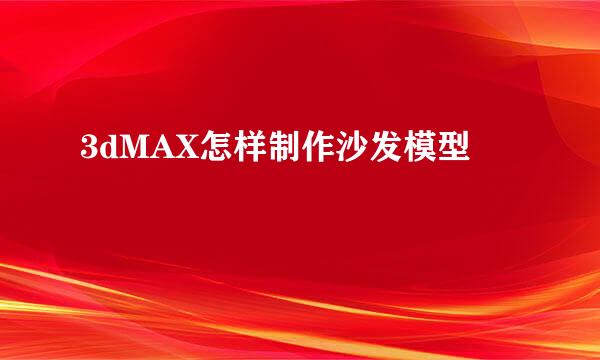 3dMAX怎样制作沙发模型